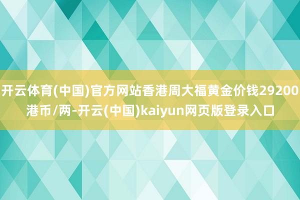 开云体育(中国)官方网站香港周大福黄金价钱29200港币/两-开云(中国)kaiyun网页版登录入口