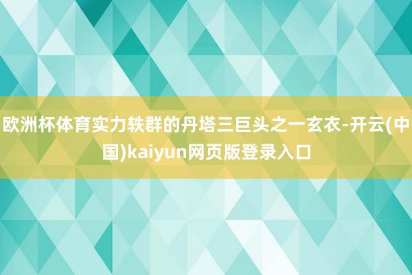 欧洲杯体育实力轶群的丹塔三巨头之一玄衣-开云(中国)kaiyun网页版登录入口