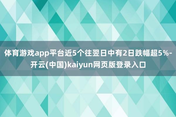 体育游戏app平台近5个往翌日中有2日跌幅超5%-开云(中国)kaiyun网页版登录入口
