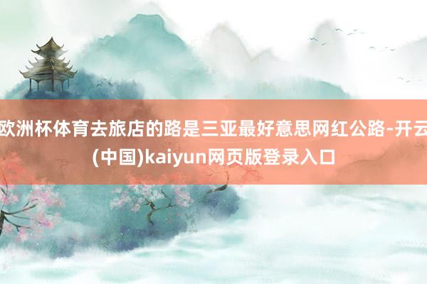 欧洲杯体育去旅店的路是三亚最好意思网红公路-开云(中国)kaiyun网页版登录入口