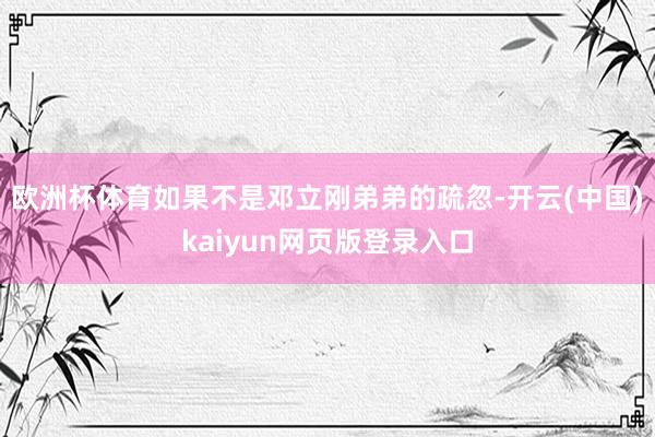 欧洲杯体育如果不是邓立刚弟弟的疏忽-开云(中国)kaiyun网页版登录入口
