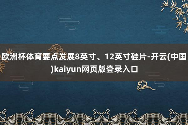 欧洲杯体育要点发展8英寸、12英寸硅片-开云(中国)kaiyun网页版登录入口