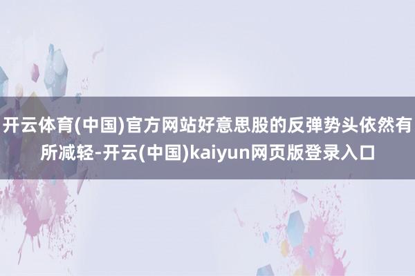 开云体育(中国)官方网站好意思股的反弹势头依然有所减轻-开云(中国)kaiyun网页版登录入口