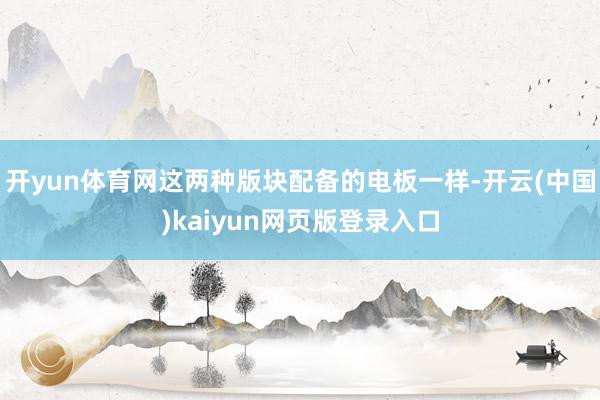 开yun体育网这两种版块配备的电板一样-开云(中国)kaiyun网页版登录入口