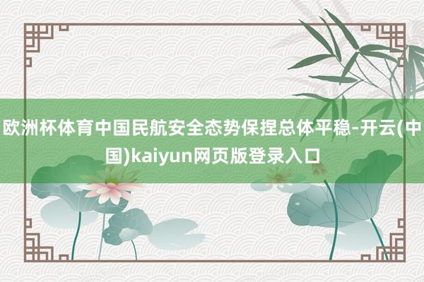 欧洲杯体育中国民航安全态势保捏总体平稳-开云(中国)kaiyun网页版登录入口