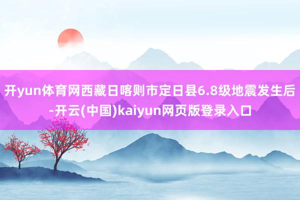 开yun体育网西藏日喀则市定日县6.8级地震发生后-开云(中国)kaiyun网页版登录入口