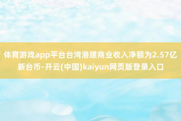 体育游戏app平台台湾港建商业收入净额为2.57亿新台币-开云(中国)kaiyun网页版登录入口
