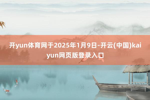 开yun体育网于2025年1月9日-开云(中国)kaiyun网页版登录入口