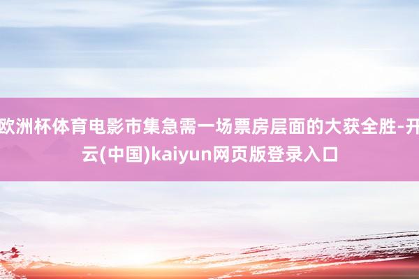 欧洲杯体育电影市集急需一场票房层面的大获全胜-开云(中国)kaiyun网页版登录入口
