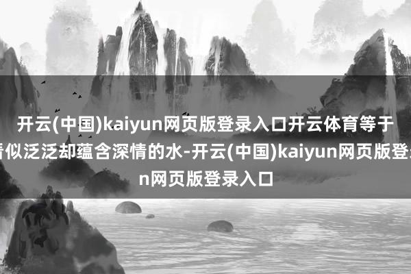 开云(中国)kaiyun网页版登录入口开云体育等于那杯看似泛泛却蕴含深情的水-开云(中国)kaiyu