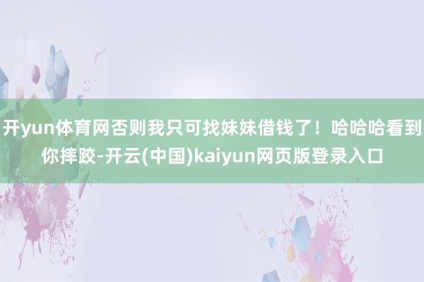 开yun体育网否则我只可找妹妹借钱了！哈哈哈看到你摔跤-开云(中国)kaiyun网页版登录入口
