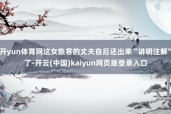 开yun体育网这女旅客的丈夫自后还出来“讲明注解”了-开云(中国)kaiyun网页版登录入口