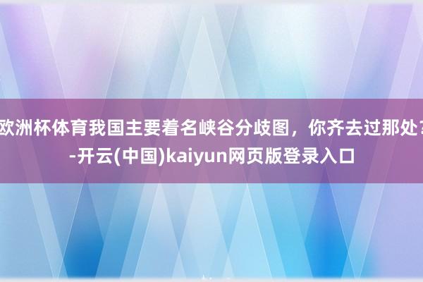 欧洲杯体育我国主要着名峡谷分歧图，你齐去过那处？-开云(中国)kaiyun网页版登录入口
