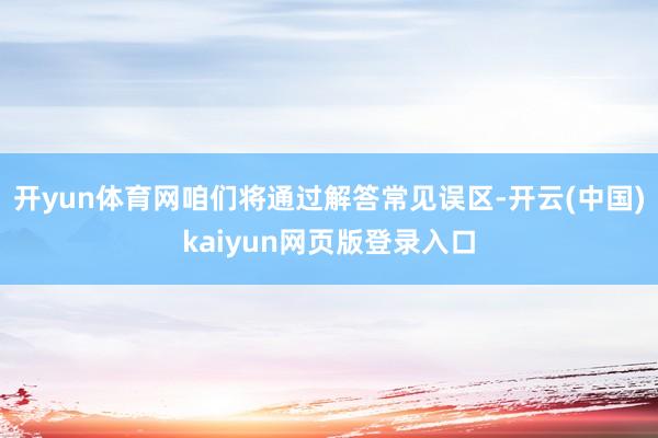 开yun体育网咱们将通过解答常见误区-开云(中国)kaiyun网页版登录入口