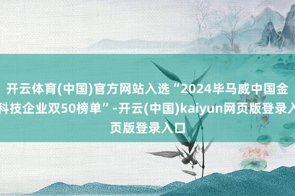 开云体育(中国)官方网站入选“2024毕马威中国金融科技企业双50榜单”-开云(中国)kaiyun网