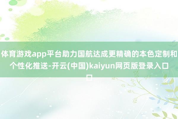 体育游戏app平台助力国航达成更精确的本色定制和个性化推送-开云(中国)kaiyun网页版登录入口