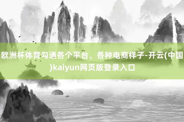 欧洲杯体育勾通各个平台、各种电商样子-开云(中国)kaiyun网页版登录入口