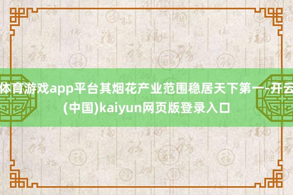 体育游戏app平台其烟花产业范围稳居天下第一-开云(中国)kaiyun网页版登录入口