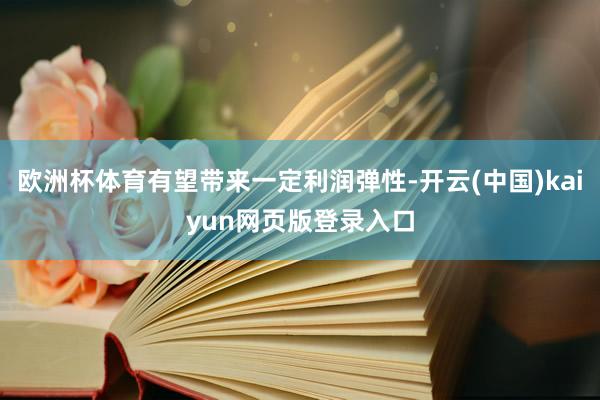 欧洲杯体育有望带来一定利润弹性-开云(中国)kaiyun网页版登录入口