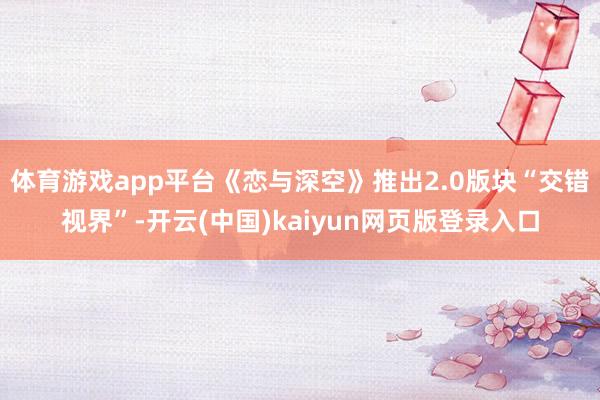 体育游戏app平台《恋与深空》推出2.0版块“交错视界”-开云(中国)kaiyun网页版登录入口