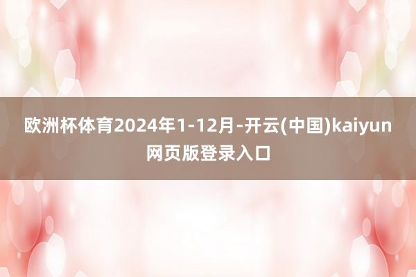 欧洲杯体育2024年1-12月-开云(中国)kaiyun网页版登录入口