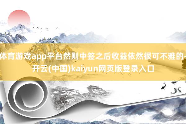 体育游戏app平台然则中签之后收益依然很可不雅的-开云(中国)kaiyun网页版登录入口