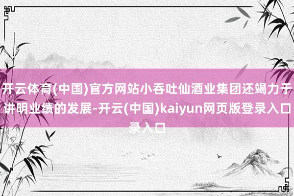 开云体育(中国)官方网站小吞吐仙酒业集团还竭力于讲明业绩的发展-开云(中国)kaiyun网页版登录入