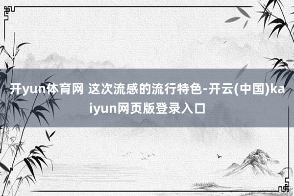 开yun体育网 这次流感的流行特色-开云(中国)kaiyun网页版登录入口