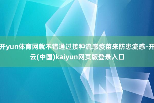 开yun体育网就不错通过接种流感疫苗来防患流感-开云(中国)kaiyun网页版登录入口
