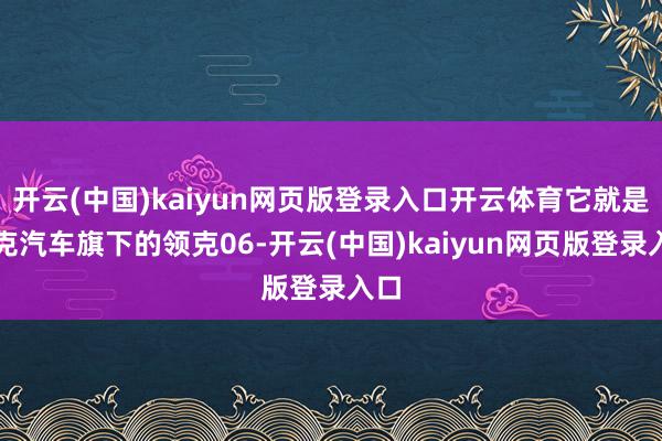开云(中国)kaiyun网页版登录入口开云体育它就是领克汽车旗下的领克06-开云(中国)kaiyun