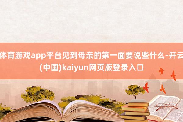 体育游戏app平台见到母亲的第一面要说些什么-开云(中国)kaiyun网页版登录入口
