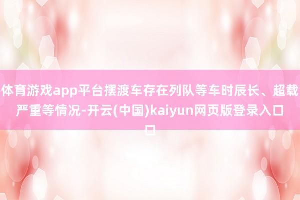 体育游戏app平台摆渡车存在列队等车时辰长、超载严重等情况-开云(中国)kaiyun网页版登录入口