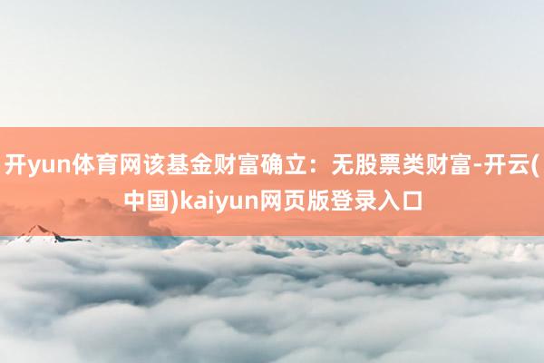 开yun体育网该基金财富确立：无股票类财富-开云(中国)kaiyun网页版登录入口