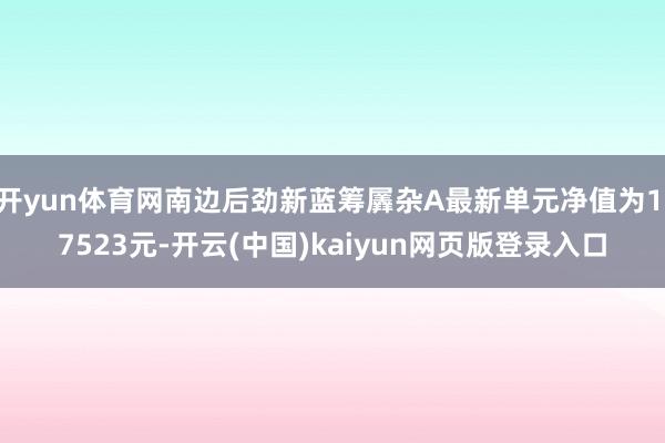 开yun体育网南边后劲新蓝筹羼杂A最新单元净值为1.7523元-开云(中国)kaiyun网页版登录入