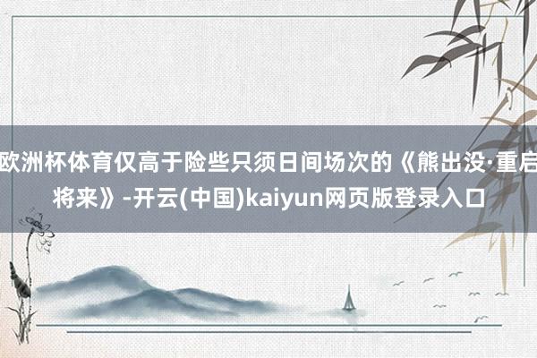欧洲杯体育仅高于险些只须日间场次的《熊出没·重启将来》-开云(中国)kaiyun网页版登录入口
