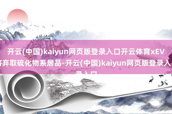 开云(中国)kaiyun网页版登录入口开云体育xEV将弃取硫化物系居品-开云(中国)kaiyun网页