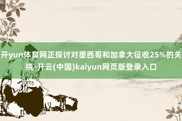 开yun体育网正探讨对墨西哥和加拿大征收25%的关税-开云(中国)kaiyun网页版登录入口