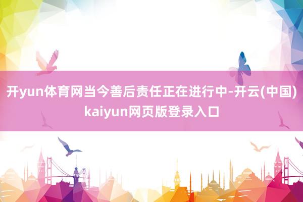 开yun体育网当今善后责任正在进行中-开云(中国)kaiyun网页版登录入口