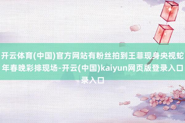 开云体育(中国)官方网站有粉丝拍到王菲现身央视蛇年春晚彩排现场-开云(中国)kaiyun网页版登录入