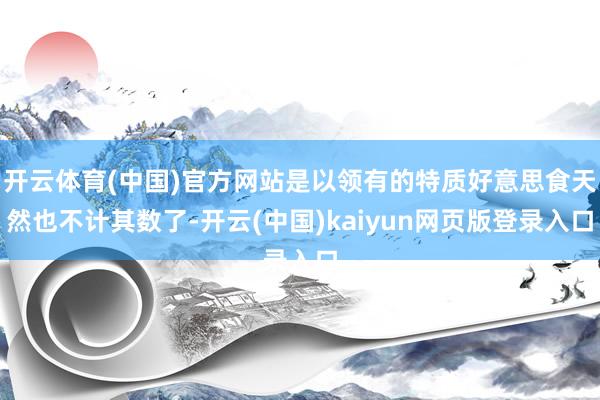 开云体育(中国)官方网站是以领有的特质好意思食天然也不计其数了-开云(中国)kaiyun网页版登录入
