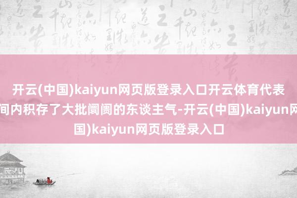 开云(中国)kaiyun网页版登录入口开云体育代表个股在这段时间内积存了大批阛阓的东谈主气-开云(中