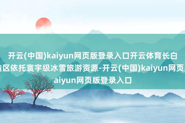 开云(中国)kaiyun网页版登录入口开云体育长白山保护建造区依托寰宇级冰雪旅游资源-开云(中国)k