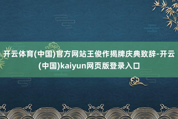 开云体育(中国)官方网站　　王俊作揭牌庆典致辞-开云(中国)kaiyun网页版登录入口