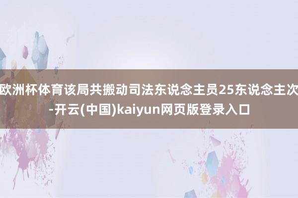 欧洲杯体育该局共搬动司法东说念主员25东说念主次-开云(中国)kaiyun网页版登录入口