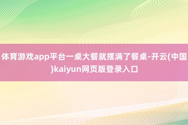体育游戏app平台一桌大餐就摆满了餐桌-开云(中国)kaiyun网页版登录入口