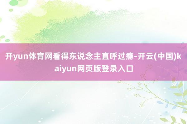 开yun体育网看得东说念主直呼过瘾-开云(中国)kaiyun网页版登录入口