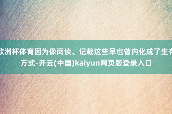欧洲杯体育因为像阅读、记载这些早也曾内化成了生存方式-开云(中国)kaiyun网页版登录入口