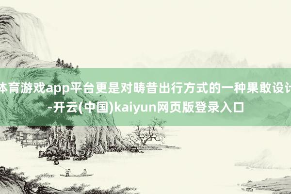 体育游戏app平台更是对畴昔出行方式的一种果敢设计-开云(中国)kaiyun网页版登录入口