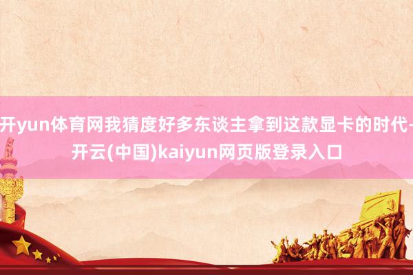 开yun体育网我猜度好多东谈主拿到这款显卡的时代-开云(中国)kaiyun网页版登录入口