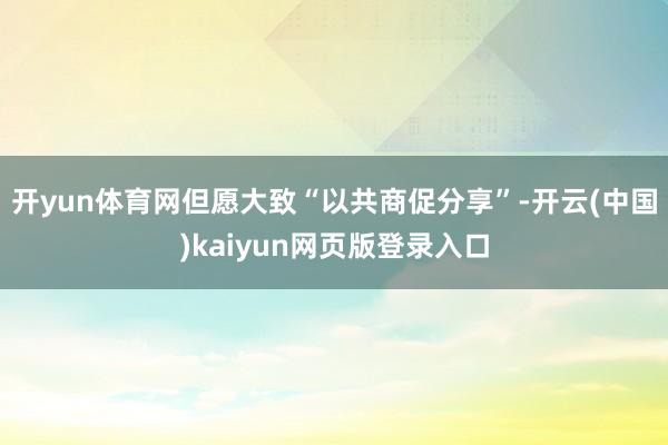 开yun体育网但愿大致“以共商促分享”-开云(中国)kaiyun网页版登录入口